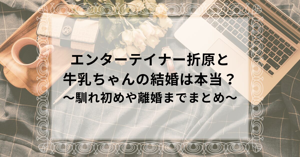 エンターテイナー折原（東優樹）と牛乳ちゃんの結婚していた証拠と離婚までの解説